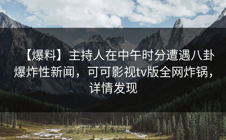 【爆料】主持人在中午时分遭遇八卦爆炸性新闻，可可影视tv版全网炸锅，详情发现