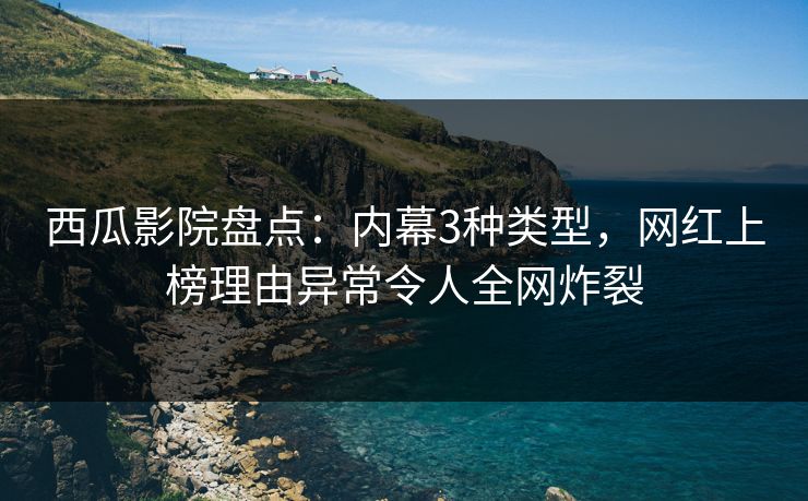 西瓜影院盘点：内幕3种类型，网红上榜理由异常令人全网炸裂
