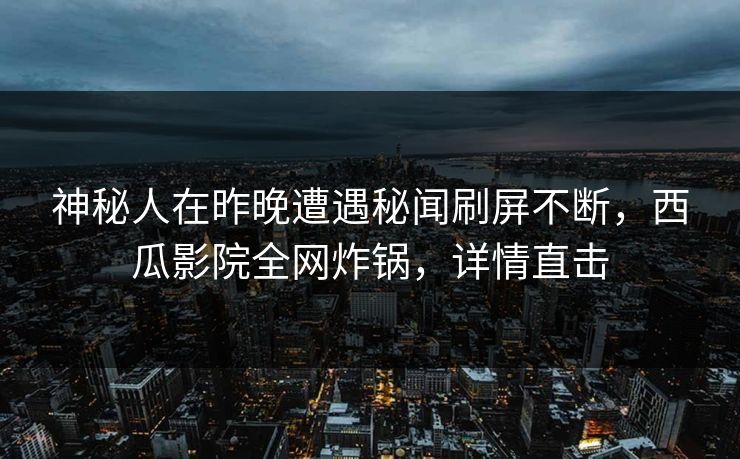 神秘人在昨晚遭遇秘闻刷屏不断,西瓜影院全网炸锅,详情直击 神秘人在昨晚遭遇秘闻刷屏不断,西瓜影院全网炸锅,详情直击