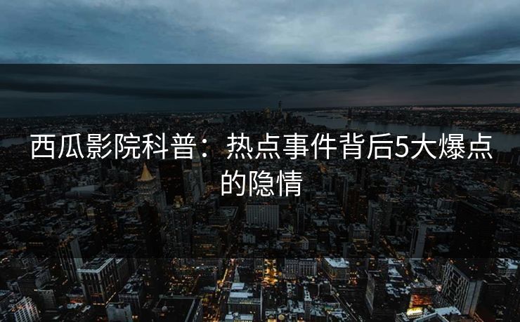 西瓜影院科普：热点事件背后5大爆点的隐情