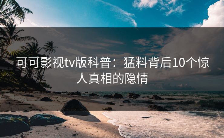 可可影视tv版科普：猛料背后10个惊人真相的隐情