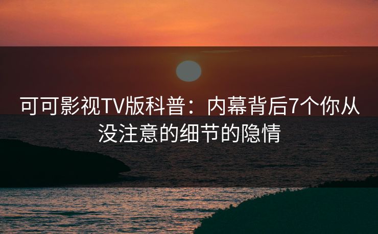 可可影视TV版科普：内幕背后7个你从没注意的细节的隐情