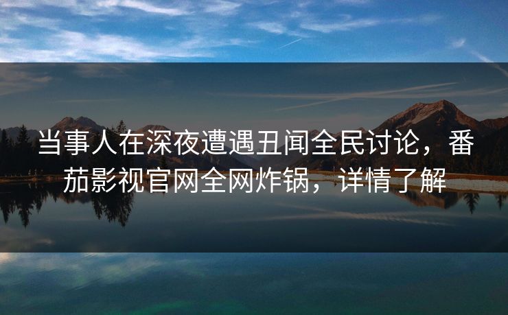 当事人在深夜遭遇丑闻全民讨论,番茄影视官网全网炸锅,详情了解 当事人在深夜遭遇丑闻全民讨论,番茄影视官网全网炸锅,详情了解