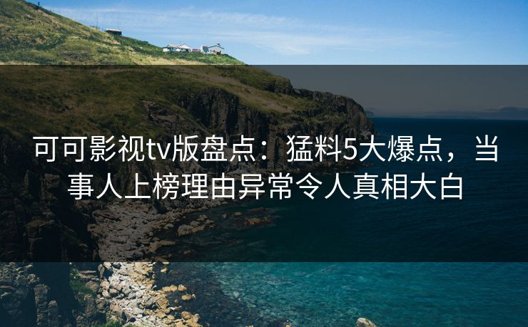 可可影视tv版盘点：猛料5大爆点，当事人上榜理由异常令人真相大白