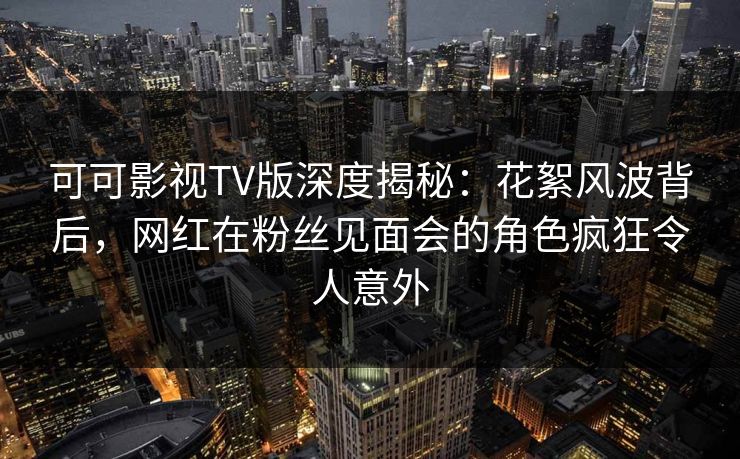 可可影视TV版深度揭秘:花絮风波背后,网红在粉丝见面会的角色疯狂令人意外 可可影视TV版深度揭秘:花絮风波背后,网红在粉丝见面会的角色疯狂令人意外