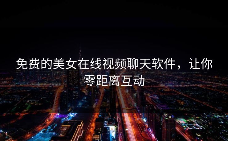 免费的美女在线视频聊天软件，让你零距离互动