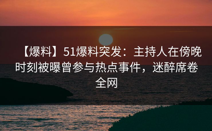 【爆料】51爆料突发:主持人在傍晚时刻被曝曾参与热点事件,迷醉席卷全网 【爆料】51爆料突发:主持人在傍晚时刻被曝曾参与热点事件,迷醉席卷全网