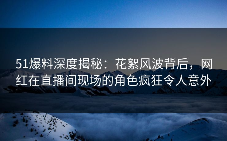 51爆料深度揭秘:花絮风波背后,网红在直播间现场的角色疯狂令人意外 51爆料深度揭秘:花絮风波背后,网红在直播间现场的角色疯狂令人意外