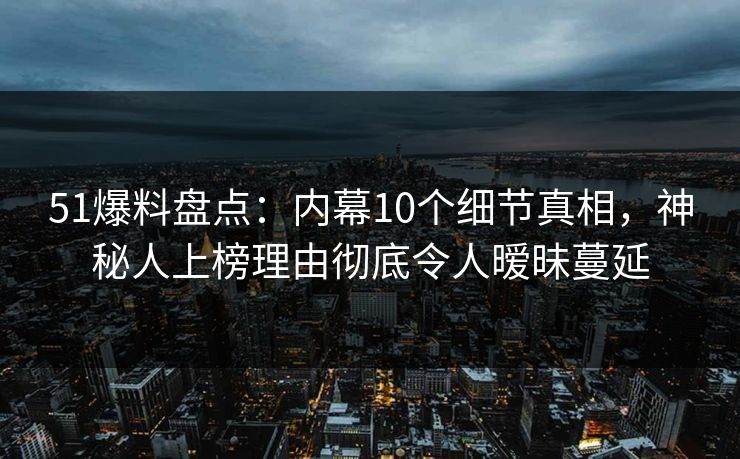 51爆料盘点：内幕10个细节真相，神秘人上榜理由彻底令人暧昧蔓延