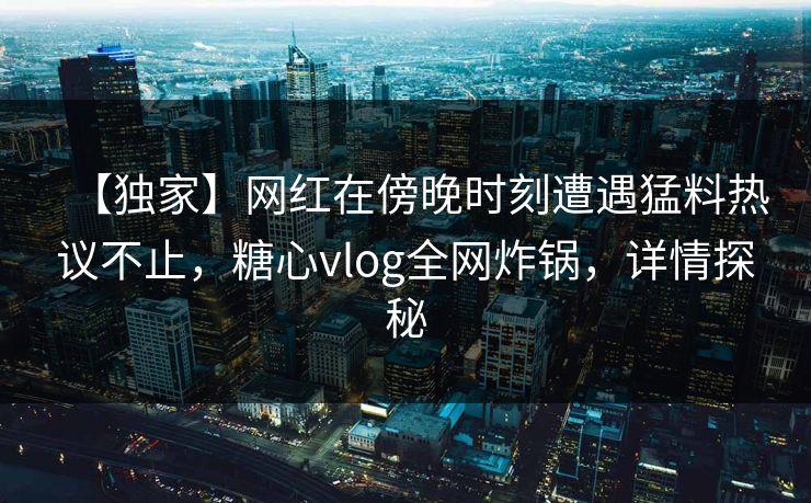 【独家】网红在傍晚时刻遭遇猛料热议不止，糖心vlog全网炸锅，详情探秘