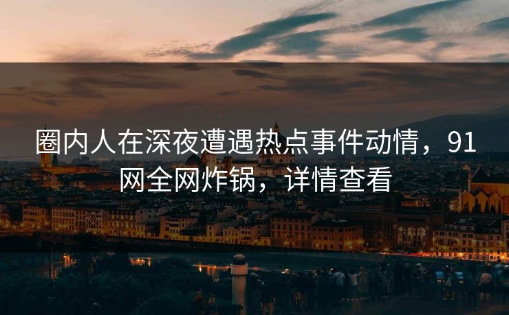 圈内人在深夜遭遇热点事件动情,91网全网炸锅,详情查看 圈内人在深夜遭遇热点事件动情,91网全网炸锅,详情查看