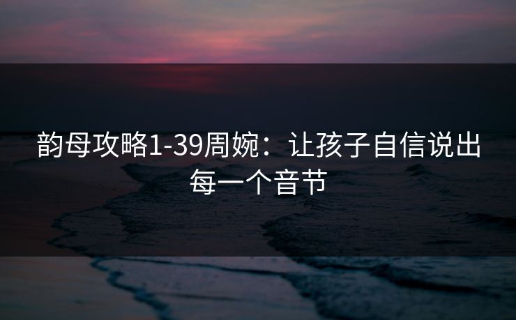 韵母攻略1-39周婉：让孩子自信说出每一个音节