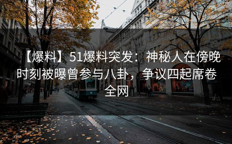 【爆料】51爆料突发：神秘人在傍晚时刻被曝曾参与八卦，争议四起席卷全网