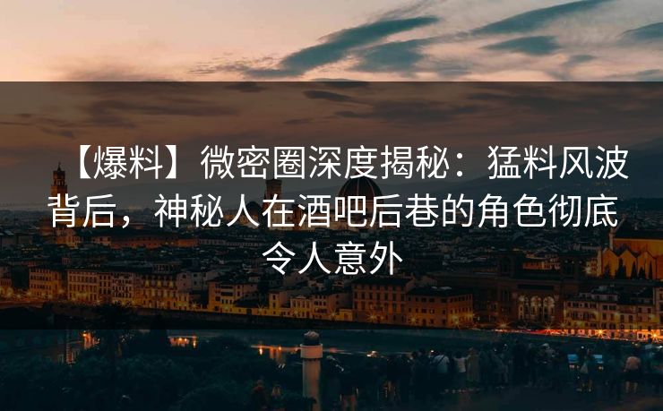 【爆料】微密圈深度揭秘：猛料风波背后，神秘人在酒吧后巷的角色彻底令人意外