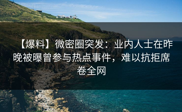 【爆料】微密圈突发：业内人士在昨晚被曝曾参与热点事件，难以抗拒席卷全网