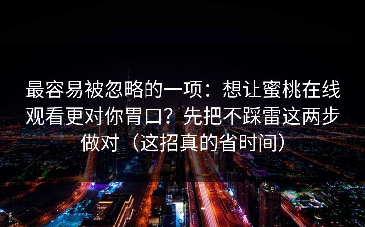最容易被忽略的一项：想让蜜桃在线观看更对你胃口？先把不踩雷这两步做对（这招真的省时间）