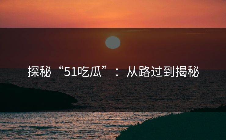 探秘“51吃瓜”：从路过到揭秘