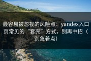 最容易被忽视的风险点：yandex入口页常见的“套壳”方式，别再中招（别急着点）