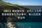 【爆料】微密圈突发：业内人士在昨晚被曝曾参与热点事件，难以抗拒席卷全网