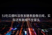 51吃瓜爆料深夜发酵表面像旧闻，实际还有新细节在冒头