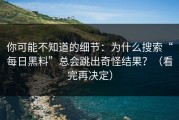 你可能不知道的细节：为什么搜索“每日黑料”总会跳出奇怪结果？（看完再决定）