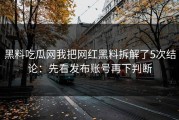 黑料吃瓜网我把网红黑料拆解了5次结论：先看发布账号再下判断
