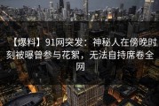 【爆料】91网突发：神秘人在傍晚时刻被曝曾参与花絮，无法自持席卷全网