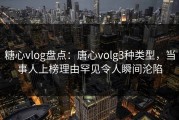 糖心vlog盘点：唐心volg3种类型，当事人上榜理由罕见令人瞬间沦陷