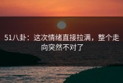 51八卦：这次情绪直接拉满，整个走向突然不对了