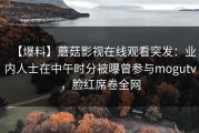 【爆料】蘑菇影视在线观看突发：业内人士在中午时分被曝曾参与mogutv，脸红席卷全网