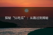 探秘“51吃瓜”：从路过到揭秘
