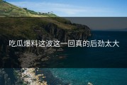 吃瓜爆料这波这一回真的后劲太大