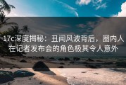 17c深度揭秘：丑闻风波背后，圈内人在记者发布会的角色极其令人意外