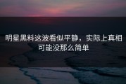 明星黑料这波看似平静，实际上真相可能没那么简单