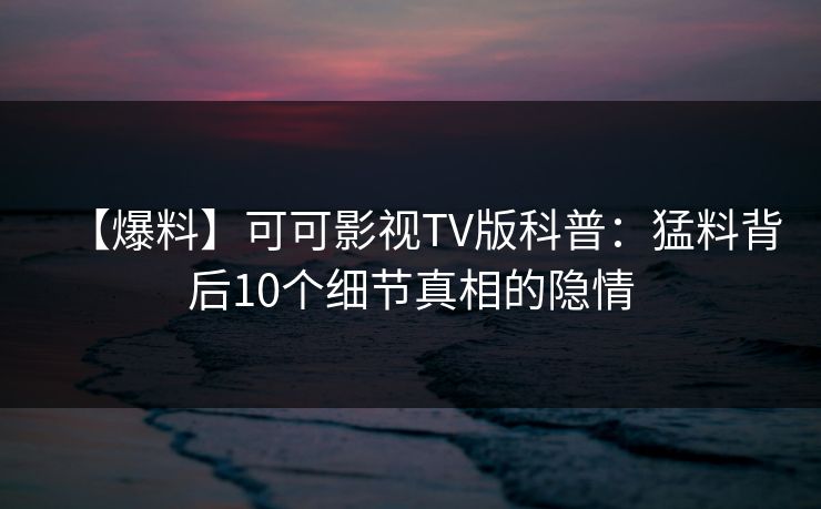 【爆料】可可影视TV版科普:猛料背后10个细节真相的隐情 【爆料】可可影视TV版科普:猛料背后10个细节真相的隐情