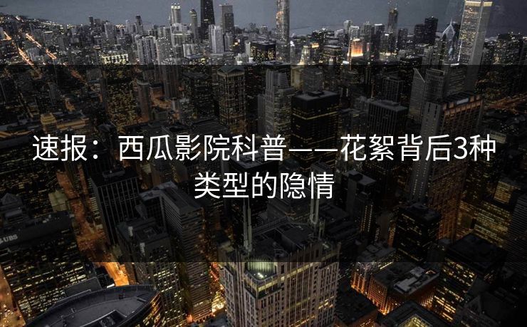 速报：西瓜影院科普——花絮背后3种类型的隐情
