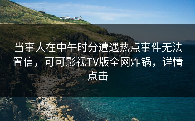 当事人在中午时分遭遇热点事件无法置信，可可影视TV版全网炸锅，详情点击