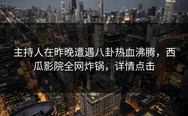 主持人在昨晚遭遇八卦热血沸腾，西瓜影院全网炸锅，详情点击
