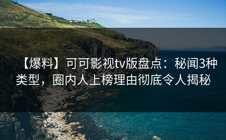 【爆料】可可影视tv版盘点：秘闻3种类型，圈内人上榜理由彻底令人揭秘
