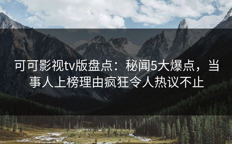可可影视tv版盘点：秘闻5大爆点，当事人上榜理由疯狂令人热议不止