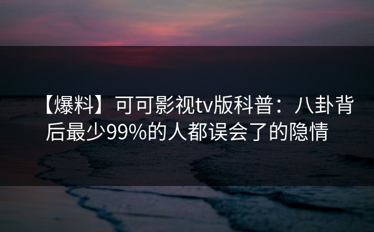 【爆料】可可影视tv版科普：八卦背后最少99%的人都误会了的隐情