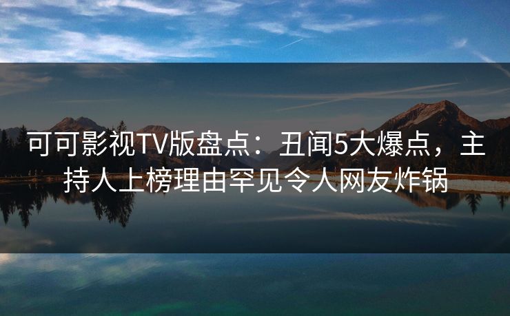 可可影视TV版盘点:丑闻5大爆点,主持人上榜理由罕见令人网友炸锅 可可影视TV版盘点:丑闻5大爆点,主持人上榜理由罕见令人网友炸锅