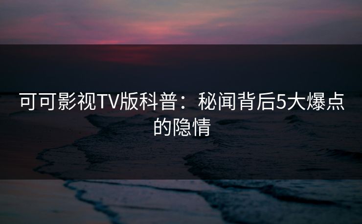 可可影视TV版科普：秘闻背后5大爆点的隐情