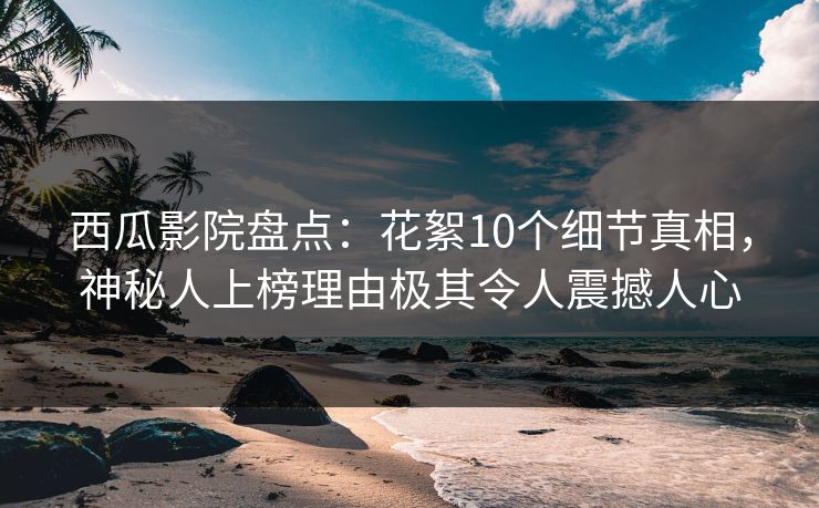 西瓜影院盘点：花絮10个细节真相，神秘人上榜理由极其令人震撼人心