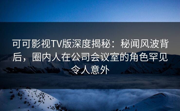 可可影视TV版深度揭秘:秘闻风波背后,圈内人在公司会议室的角色罕见令人意外 可可影视TV版深度揭秘:秘闻风波背后,圈内人在公司会议室的角色罕见令人意外