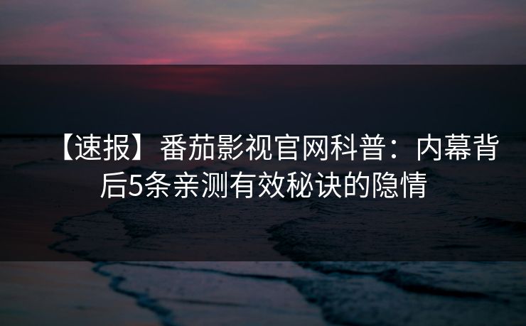 【速报】番茄影视官网科普：内幕背后5条亲测有效秘诀的隐情