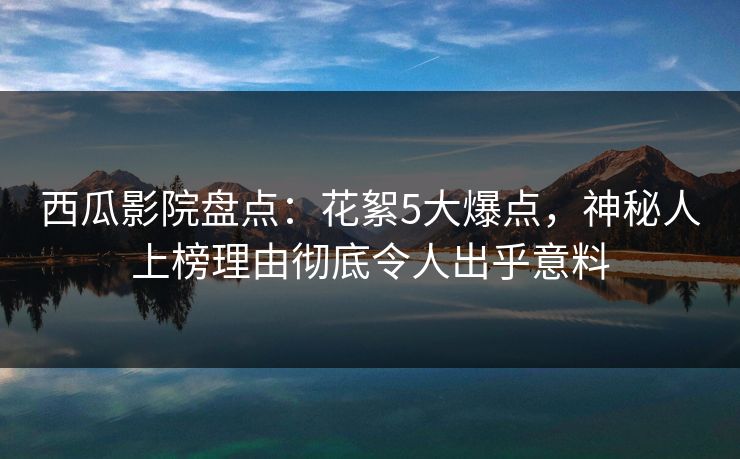 西瓜影院盘点:花絮5大爆点,神秘人上榜理由彻底令人出乎意料 西瓜影院盘点:花絮5大爆点,神秘人上榜理由彻底令人出乎意料