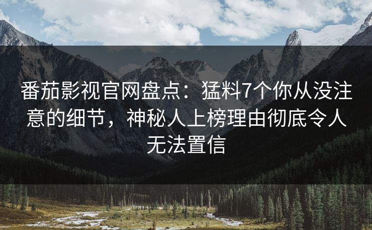 番茄影视官网盘点：猛料7个你从没注意的细节，神秘人上榜理由彻底令人无法置信