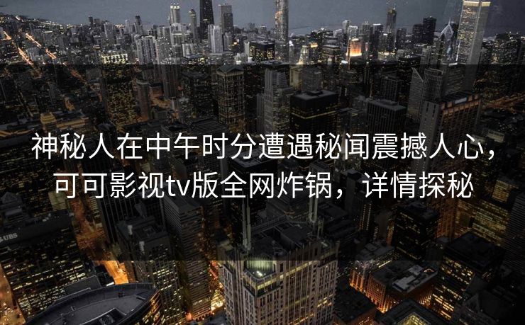 神秘人在中午时分遭遇秘闻震撼人心，可可影视tv版全网炸锅，详情探秘