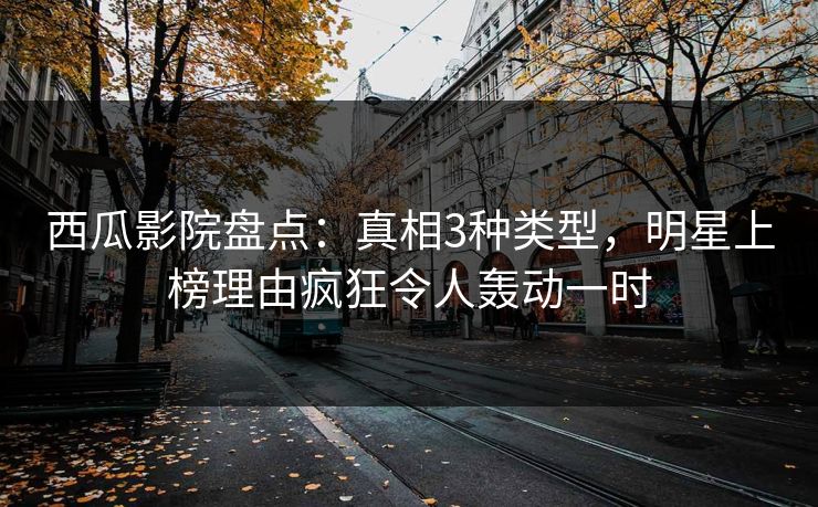 西瓜影院盘点：真相3种类型，明星上榜理由疯狂令人轰动一时